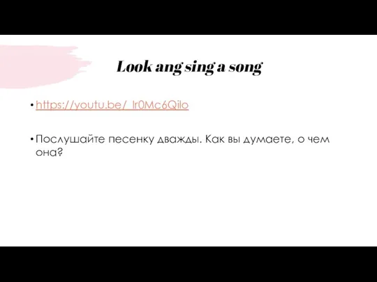 Look ang sing a song https://youtu.be/_Ir0Mc6Qilo Послушайте песенку дважды. Как вы думаете, о чем она?