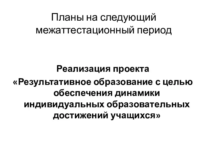 Планы на следующий межаттестационный период Реализация проекта «Результативное образование с целью обеспечения