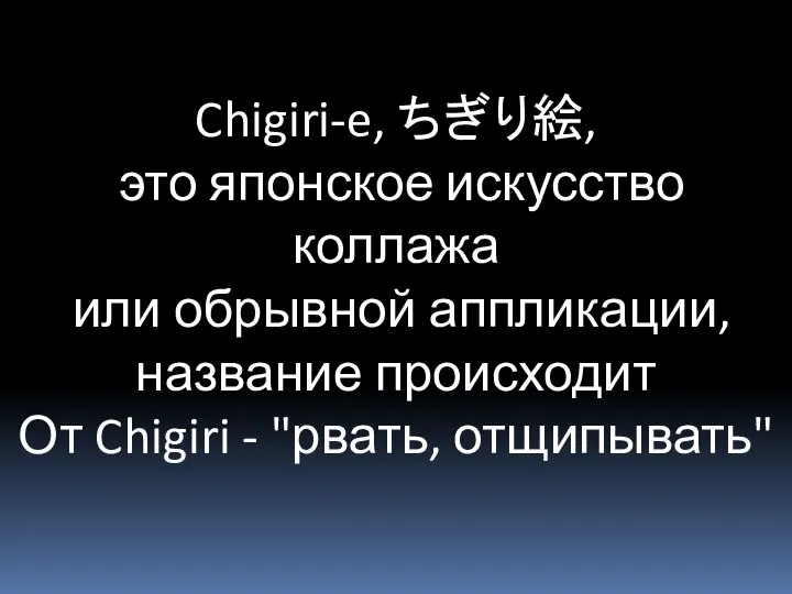 Chigiri-e, ちぎり絵, это японское искусство коллажа или обрывной аппликации, название происходит От Chigiri - "рвать, отщипывать"