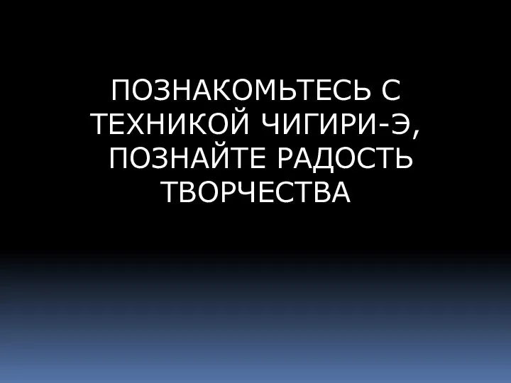 ПОЗНАКОМЬТЕСЬ С ТЕХНИКОЙ ЧИГИРИ-Э, ПОЗНАЙТЕ РАДОСТЬ ТВОРЧЕСТВА