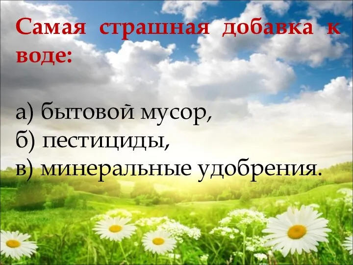 Самая страшная добавка к воде: а) бытовой мусор, б) пестициды, в) минеральные удобрения.