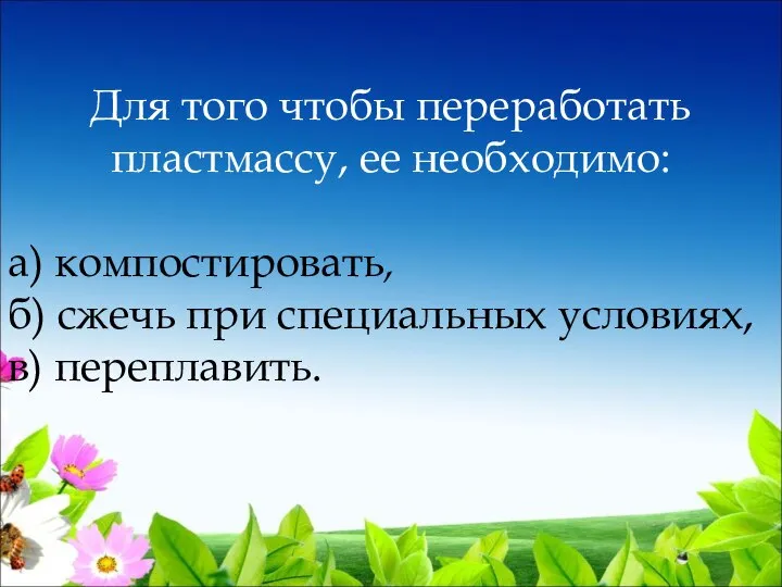 Для того чтобы переработать пластмассу, ее необходимо: а) компостировать, б) сжечь при специальных условиях, в) переплавить.