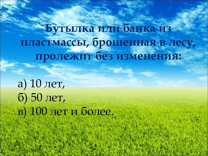 Бутылка или банка из пластмассы, брошенная в лесу, пролежит без изменения: а)