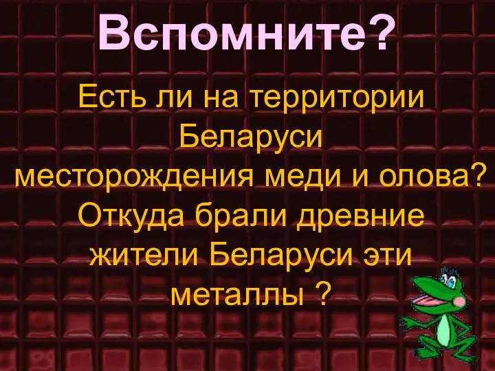 Вспомните? Есть ли на территории Беларуси месторождения меди и олова? Откуда брали