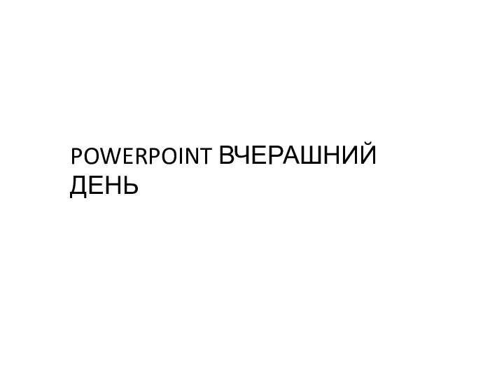 POWERPOINT ВЧЕРАШНИЙ ДЕНЬ