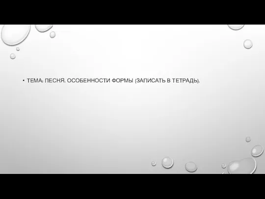 ТЕМА: ПЕСНЯ. ОСОБЕННОСТИ ФОРМЫ (ЗАПИСАТЬ В ТЕТРАДЬ).