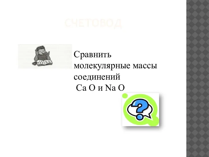 СЧЕТОВОД Сравнить молекулярные массы соединений Ca O и Na O