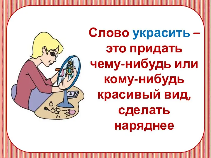 Слово украсить – это придать чему-нибудь или кому-нибудь красивый вид, сделать наряднее