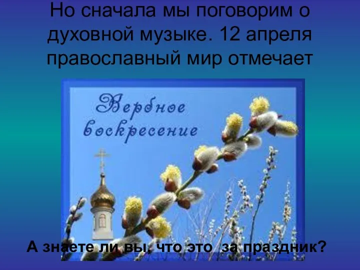 Но сначала мы поговорим о духовной музыке. 12 апреля православный мир отмечает