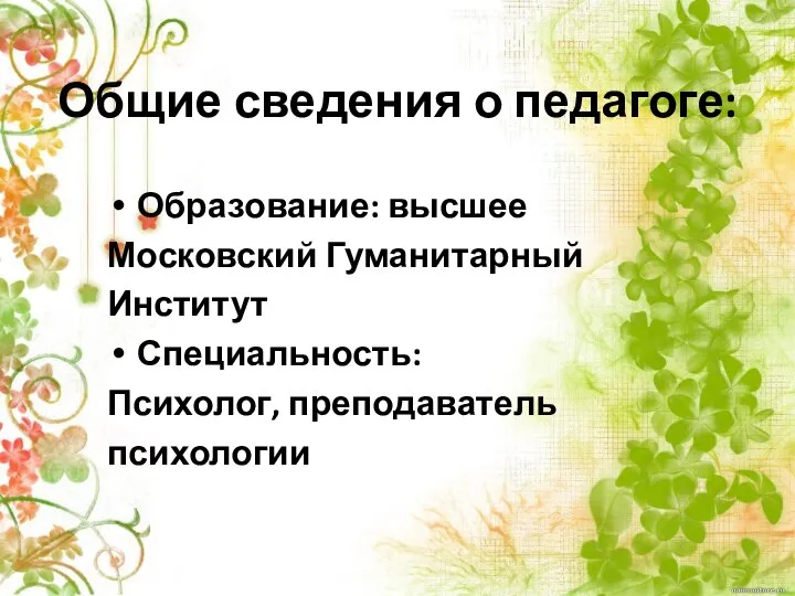 Общие сведения о педагоге: Образование: высшее Московский Гуманитарный Институт Специальность: Психолог, преподаватель психологии