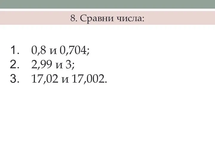 8. Сравни числа: 0,8 и 0,704; 2,99 и 3; 17,02 и 17,002.