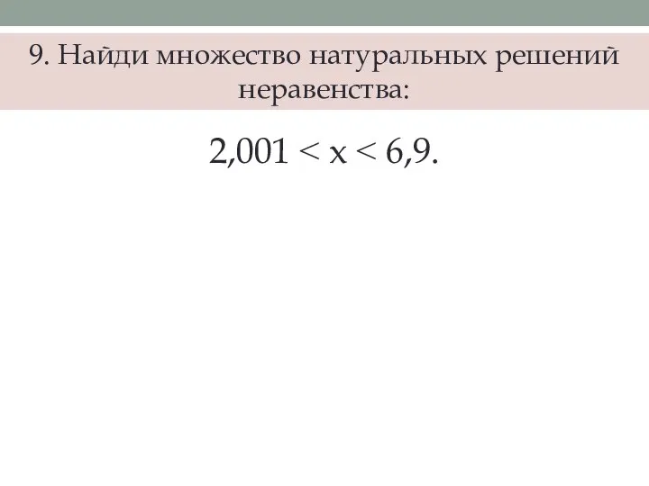 9. Найди множество натуральных решений неравенства: 2,001 ˂ x ˂ 6,9.