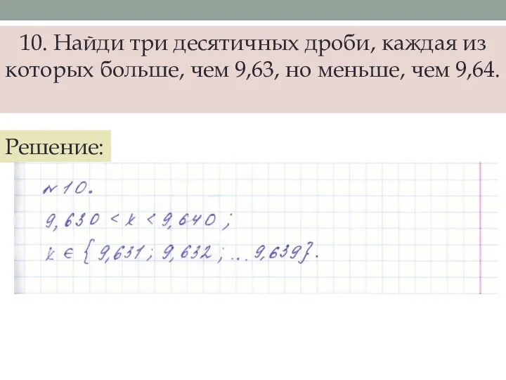 10. Найди три десятичных дроби, каждая из которых больше, чем 9,63, но меньше, чем 9,64. Решение: