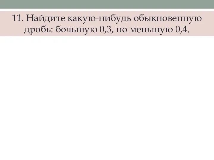 11. Найдите какую-нибудь обыкновенную дробь: большую 0,3, но меньшую 0,4.