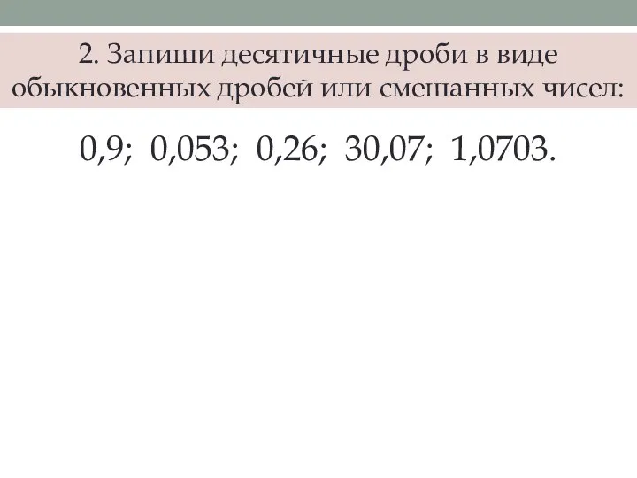 2. Запиши десятичные дроби в виде обыкновенных дробей или смешанных чисел: 0,9; 0,053; 0,26; 30,07; 1,0703.