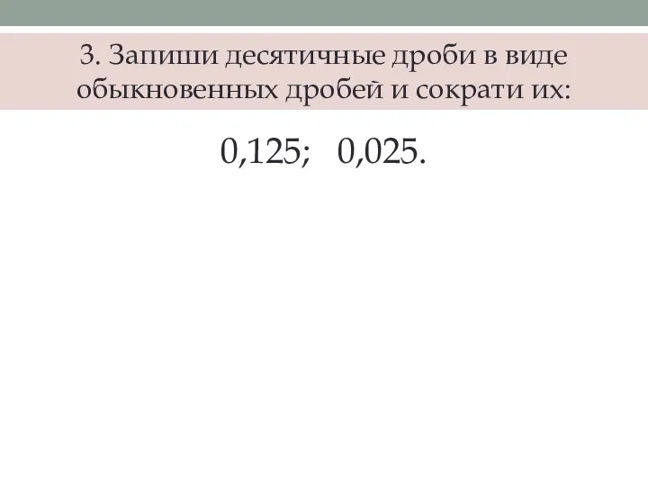 3. Запиши десятичные дроби в виде обыкновенных дробей и сократи их: 0,125; 0,025.