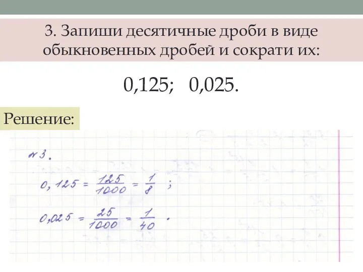 3. Запиши десятичные дроби в виде обыкновенных дробей и сократи их: 0,125; 0,025. Решение: