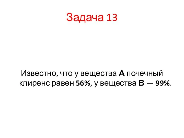 Задача 13 Известно, что у вещества А почечный клиренс равен 56%, у вещества В — 99%.