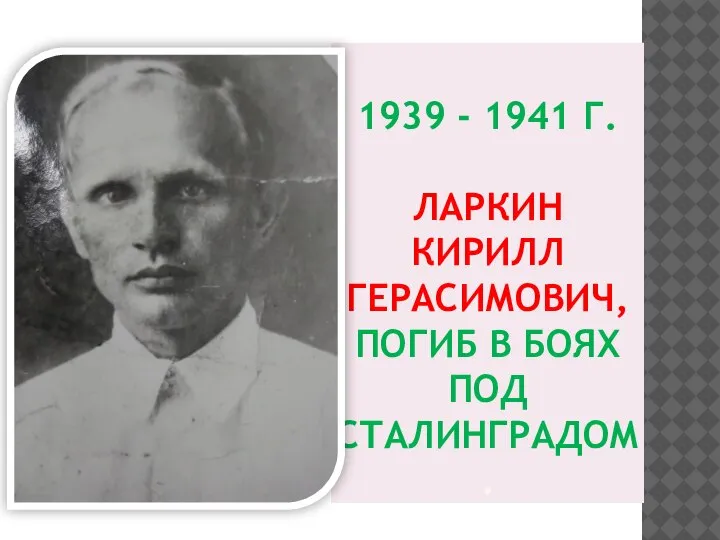 1939 - 1941 Г. ЛАРКИН КИРИЛЛ ГЕРАСИМОВИЧ, ПОГИБ В БОЯХ ПОД СТАЛИНГРАДОМ.