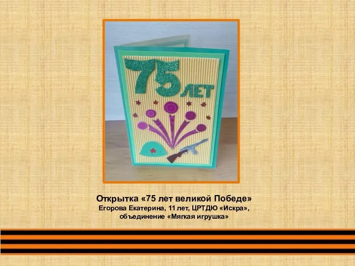 Открытка «75 лет великой Победе» Егорова Екатерина, 11 лет, ЦРТДЮ «Искра», объединение «Мягкая игрушка»