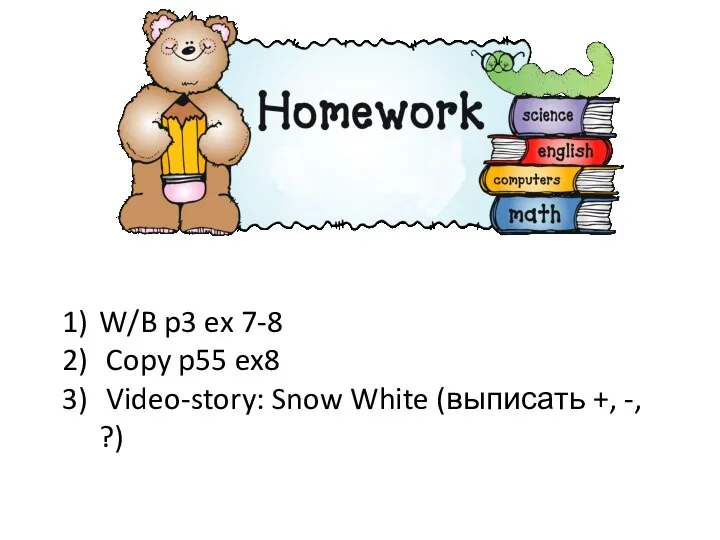 W/B p3 ex 7-8 Copy p55 ex8 Video-story: Snow White (выписать +, -, ?)