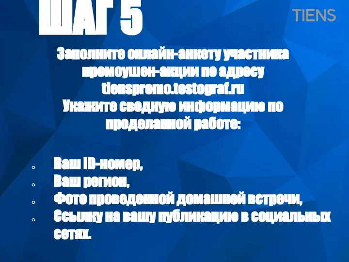 ШАГ 5 Заполните онлайн-анкету участника промоушен-акции по адресу tienspromo.testograf.ru Укажите сводную информацию