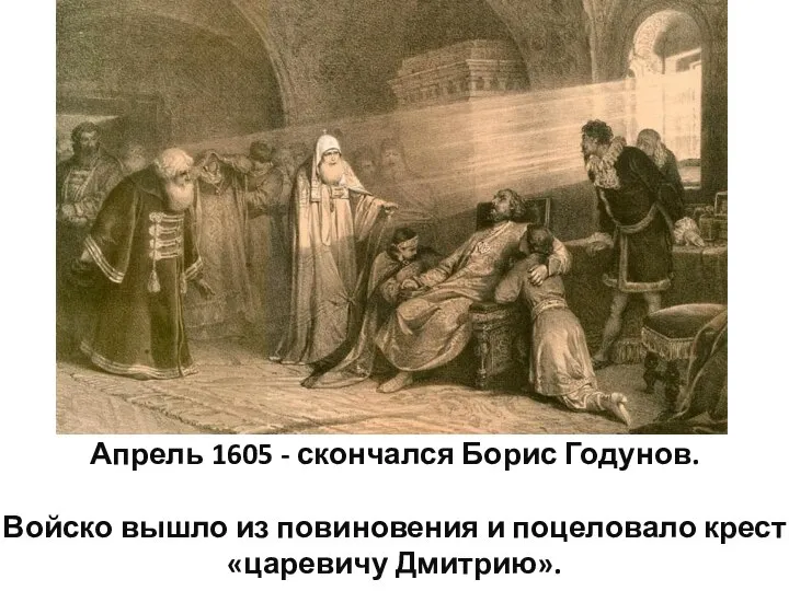 Апрель 1605 - скончался Борис Годунов. Войско вышло из повиновения и поцеловало крест «царевичу Дмитрию».