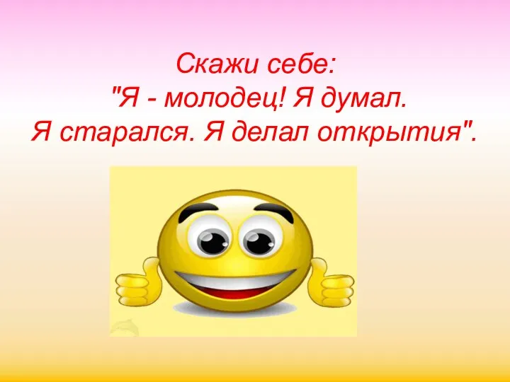 Скажи себе: "Я - молодец! Я думал. Я старался. Я делал открытия".