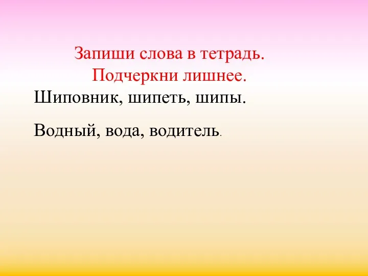 Запиши слова в тетрадь. Подчеркни лишнее. Шиповник, шипеть, шипы. Водный, вода, водитель.