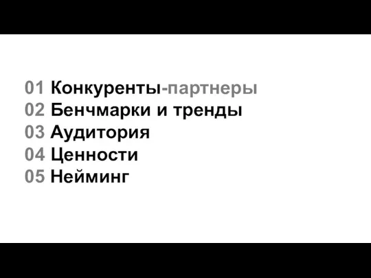 01 Конкуренты-партнеры 02 Бенчмарки и тренды 03 Аудитория 04 Ценности 05 Нейминг