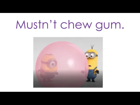 Mustn’t chew gum.