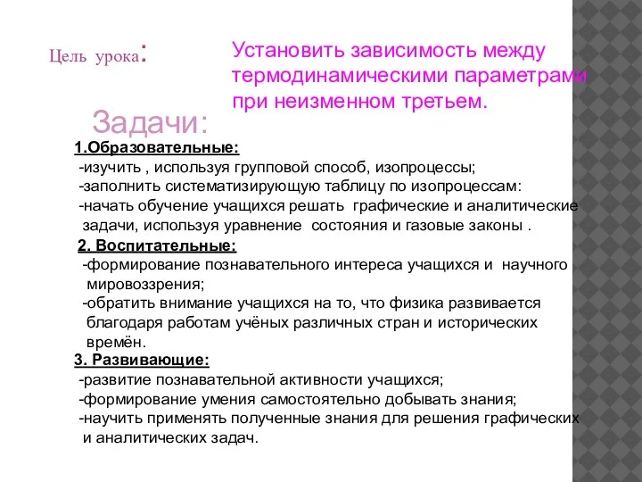 Цель урока: Установить зависимость между термодинамическими параметрами при неизменном третьем. Задачи: 1.Образовательные: