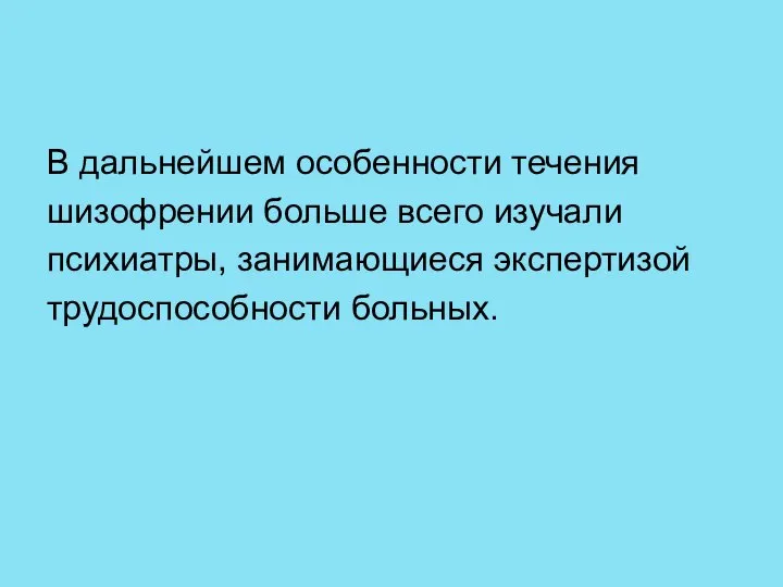 В дальнейшем особенности течения шизофрении больше всего изучали психиатры, занимающиеся экспертизой трудоспособности больных.