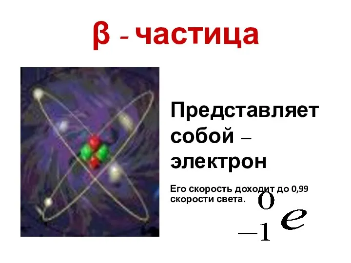 β - частица Представляет собой – электрон Его скорость доходит до 0,99 скорости света.