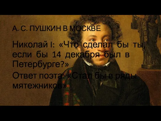 А. С. ПУШКИН В МОСКВЕ Николай I: «Что сделал бы ты, если