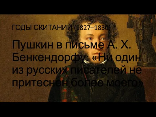ГОДЫ СКИТАНИЙ (1827–1830) Пушкин в письме А. Х. Бенкендорфу: «Ни один из