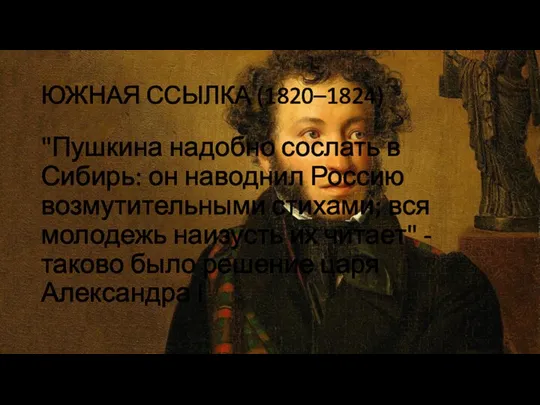 ЮЖНАЯ ССЫЛКА (1820–1824) "Пушкина надобно сослать в Сибирь: он наводнил Россию возмутительными