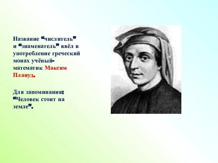 Название “числитель” и “знаменатель” ввёл в употребление греческий монах учёный-математик Максим Плануд.