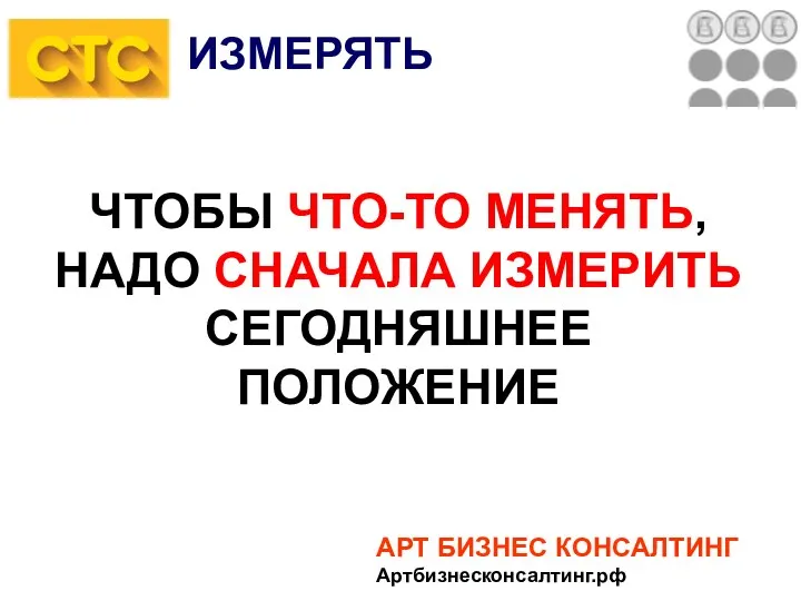 АРТ БИЗНЕС КОНСАЛТИНГ Артбизнесконсалтинг.рф ЧТОБЫ ЧТО-ТО МЕНЯТЬ, НАДО СНАЧАЛА ИЗМЕРИТЬ СЕГОДНЯШНЕЕ ПОЛОЖЕНИЕ ИЗМЕРЯТЬ