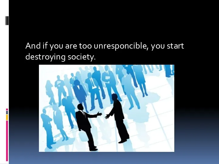 And if you are too unresponcible, you start destroying society.
