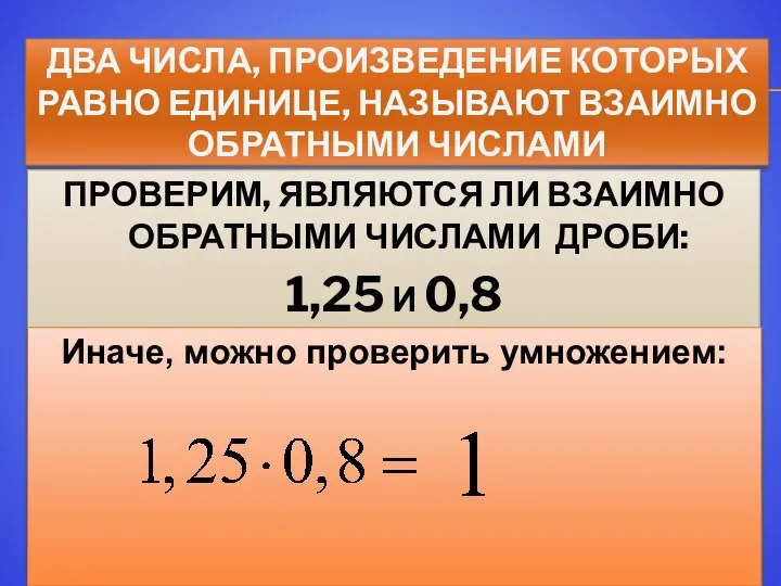 ДВА ЧИСЛА, ПРОИЗВЕДЕНИЕ КОТОРЫХ РАВНО ЕДИНИЦЕ, НАЗЫВАЮТ ВЗАИМНО ОБРАТНЫМИ ЧИСЛАМИ ПРОВЕРИМ, ЯВЛЯЮТСЯ