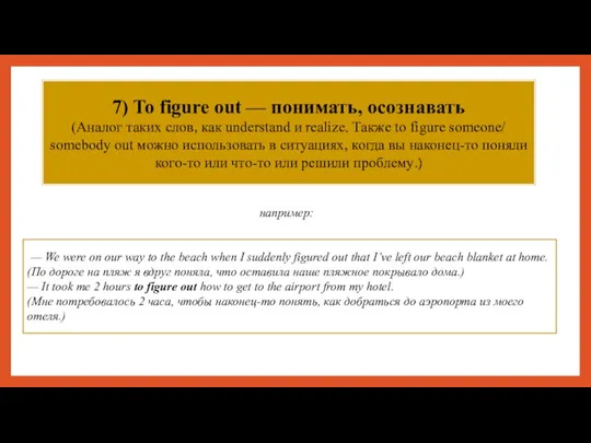 7) To figure out — понимать, осознавать (Аналог таких слов, как understand