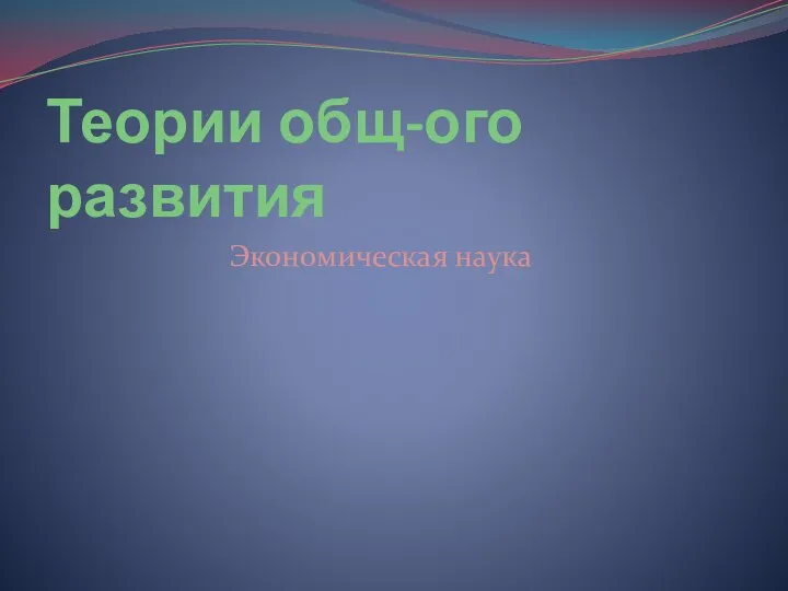 Теории общ-ого развития Экономическая наука