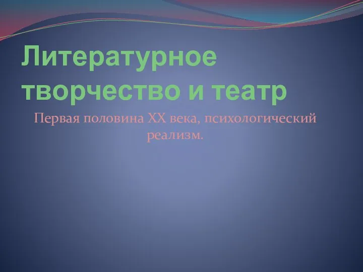 Литературное творчество и театр Первая половина XX века, психологический реализм.