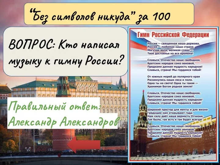Правильный ответ:Александр Александров “Без символов никуда” за 100 ВОПРОС: Кто написал музыку к гимну России?
