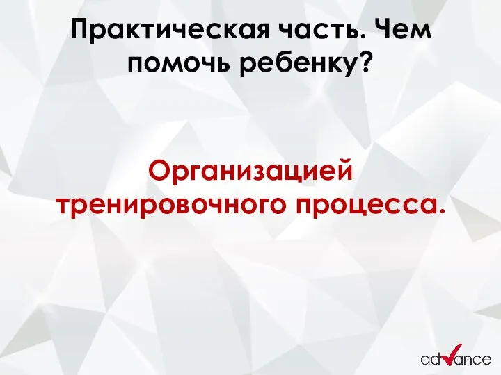 Практическая часть. Чем помочь ребенку? Организацией тренировочного процесса.