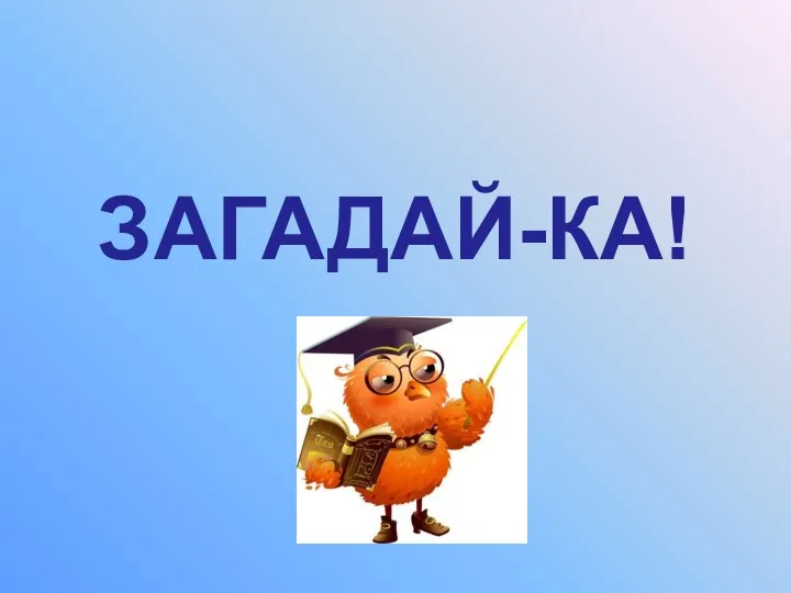 ЗАГАДАЙ-КА!