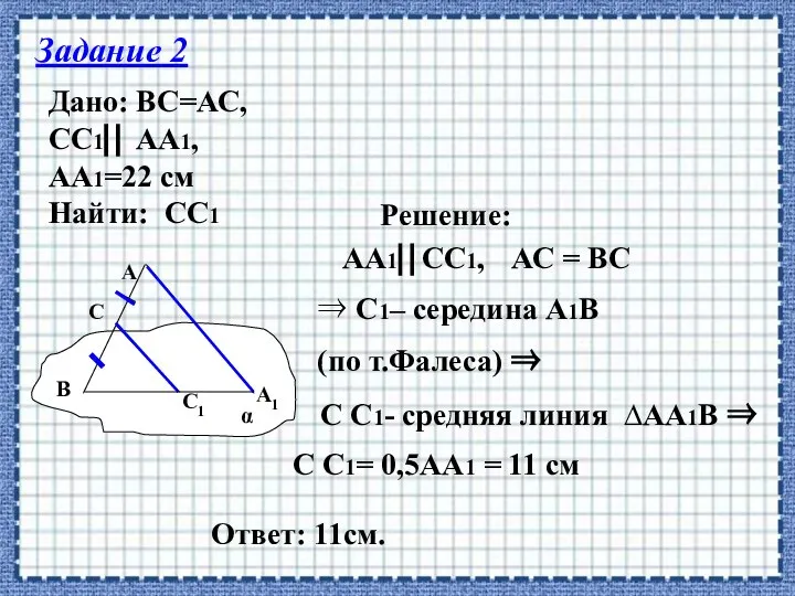 Задание 2 Дано: ВС=АС, СС1⎜⎜ АА1, АА1=22 см Найти: СС1 Решение: АА1⎜⎜СС1,