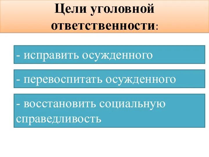 Цели уголовной ответственности: - исправить осужденного - перевоспитать осужденного - восстановить социальную справедливость