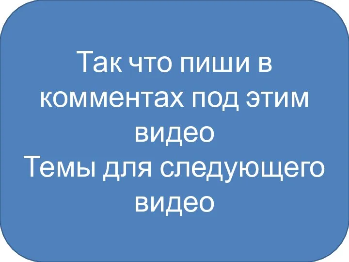 Так что пиши в комментах под этим видео Темы для следующего видео